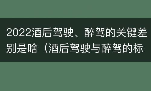 2022酒后驾驶、醉驾的关键差别是啥（酒后驾驶与醉驾的标准）