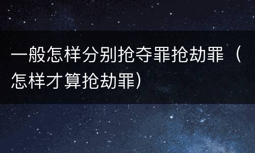 一般怎样分别抢夺罪抢劫罪（怎样才算抢劫罪）