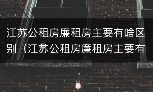 江苏公租房廉租房主要有啥区别（江苏公租房廉租房主要有啥区别呢）