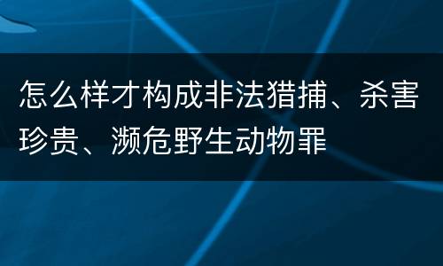 怎么样才构成非法猎捕、杀害珍贵、濒危野生动物罪