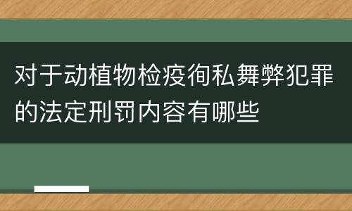 对于动植物检疫徇私舞弊犯罪的法定刑罚内容有哪些