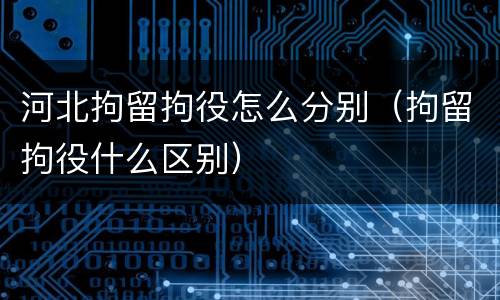 河北拘留拘役怎么分别（拘留拘役什么区别）