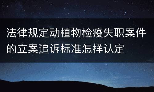 法律规定动植物检疫失职案件的立案追诉标准怎样认定