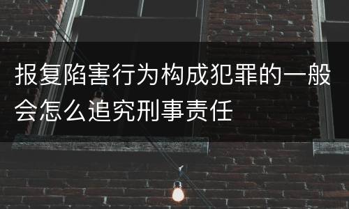 报复陷害行为构成犯罪的一般会怎么追究刑事责任