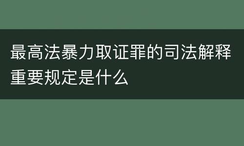 最高法暴力取证罪的司法解释重要规定是什么