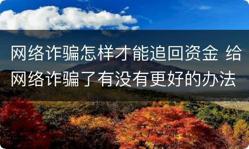 网络诈骗怎样才能追回资金 给网络诈骗了有没有更好的办法追回资金
