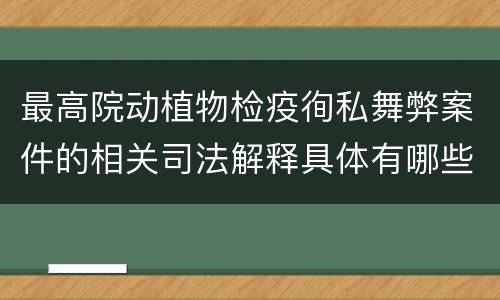 最高院动植物检疫徇私舞弊案件的相关司法解释具体有哪些重要内容