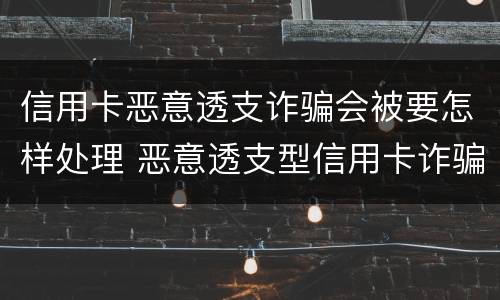 信用卡恶意透支诈骗会被要怎样处理 恶意透支型信用卡诈骗
