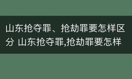 山东抢夺罪、抢劫罪要怎样区分 山东抢夺罪,抢劫罪要怎样区分等级
