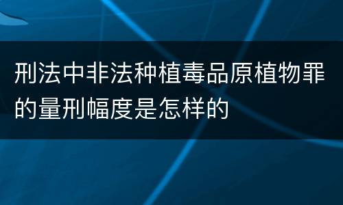 刑法中非法种植毒品原植物罪的量刑幅度是怎样的