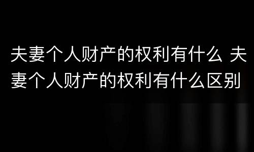 夫妻个人财产的权利有什么 夫妻个人财产的权利有什么区别