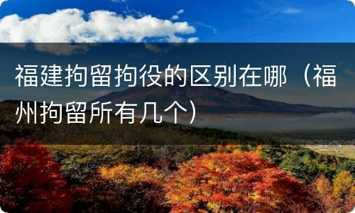 福建拘留拘役的区别在哪（福州拘留所有几个）