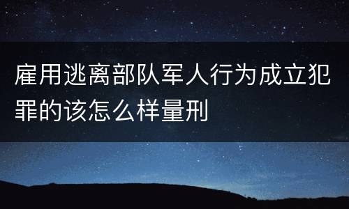 雇用逃离部队军人行为成立犯罪的该怎么样量刑