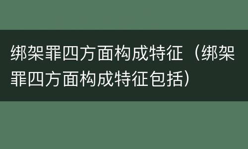 绑架罪四方面构成特征（绑架罪四方面构成特征包括）