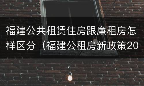 福建公共租赁住房跟廉租房怎样区分（福建公租房新政策2021）