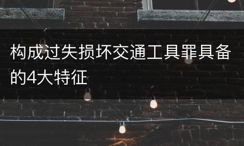 构成过失损坏交通工具罪具备的4大特征