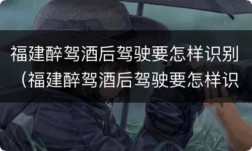 福建醉驾酒后驾驶要怎样识别（福建醉驾酒后驾驶要怎样识别驾驶证）