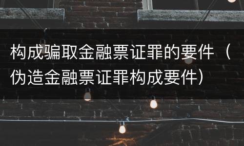 构成骗取金融票证罪的要件（伪造金融票证罪构成要件）
