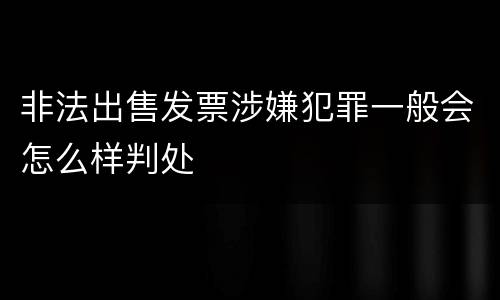 非法出售发票涉嫌犯罪一般会怎么样判处