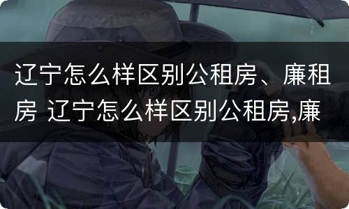辽宁怎么样区别公租房、廉租房 辽宁怎么样区别公租房,廉租房呢