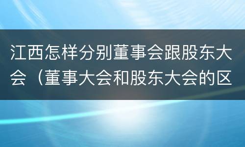 江西怎样分别董事会跟股东大会（董事大会和股东大会的区别）