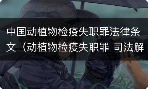 中国动植物检疫失职罪法律条文（动植物检疫失职罪 司法解释）