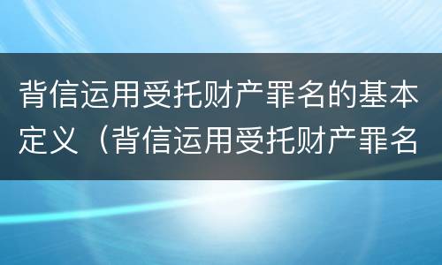 背信运用受托财产罪名的基本定义（背信运用受托财产罪名的基本定义是）