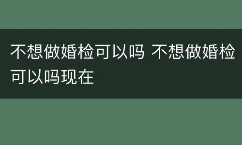 不想做婚检可以吗 不想做婚检可以吗现在