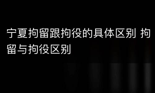 宁夏拘留跟拘役的具体区别 拘留与拘役区别