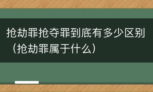 抢劫罪抢夺罪到底有多少区别（抢劫罪属于什么）