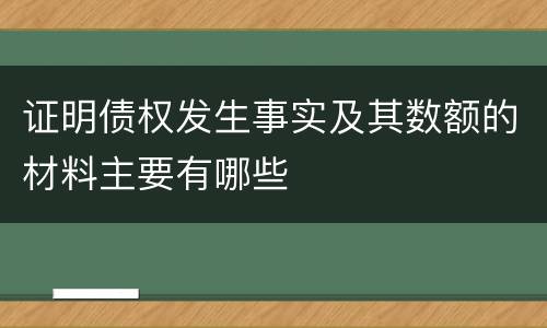 证明债权发生事实及其数额的材料主要有哪些