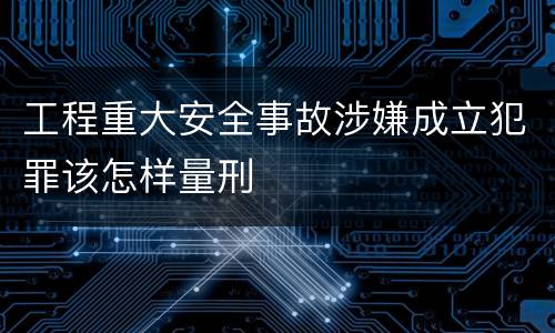 工程重大安全事故涉嫌成立犯罪该怎样量刑