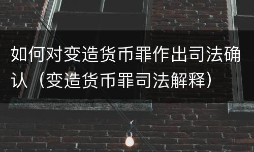 如何对变造货币罪作出司法确认（变造货币罪司法解释）