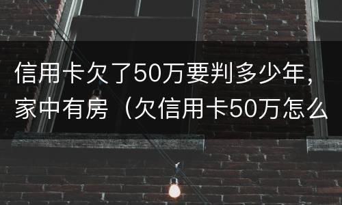 信用卡欠了50万要判多少年，家中有房（欠信用卡50万怎么判）