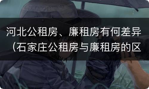 河北公租房、廉租房有何差异（石家庄公租房与廉租房的区别）