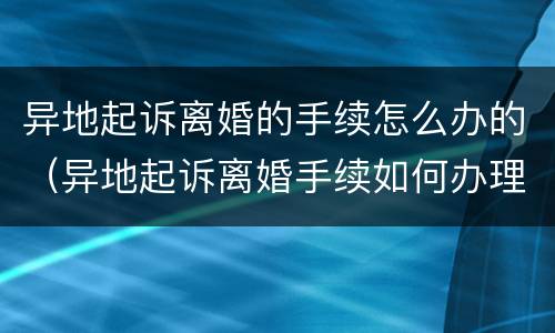 异地起诉离婚的手续怎么办的（异地起诉离婚手续如何办理）