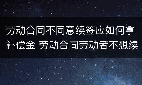 劳动合同不同意续签应如何拿补偿金 劳动合同劳动者不想续签