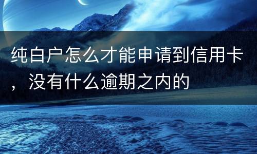 纯白户怎么才能申请到信用卡，没有什么逾期之内的