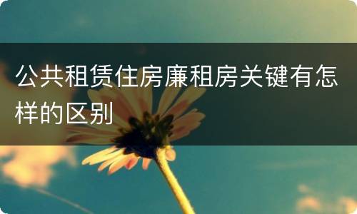 公共租赁住房廉租房关键有怎样的区别