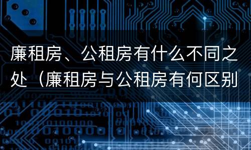 廉租房、公租房有什么不同之处（廉租房与公租房有何区别）