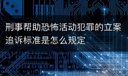 刑事帮助恐怖活动犯罪的立案追诉标准是怎么规定
