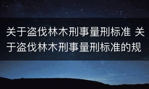 关于盗伐林木刑事量刑标准 关于盗伐林木刑事量刑标准的规定
