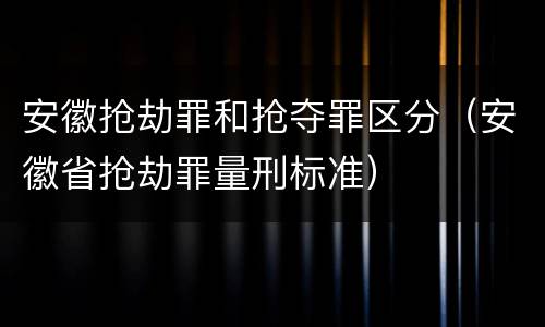 安徽抢劫罪和抢夺罪区分（安徽省抢劫罪量刑标准）