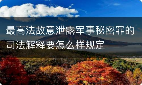 最高法故意泄露军事秘密罪的司法解释要怎么样规定