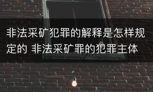 非法采矿犯罪的解释是怎样规定的 非法采矿罪的犯罪主体