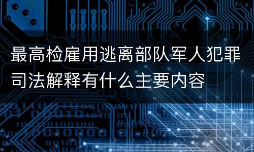 最高检雇用逃离部队军人犯罪司法解释有什么主要内容