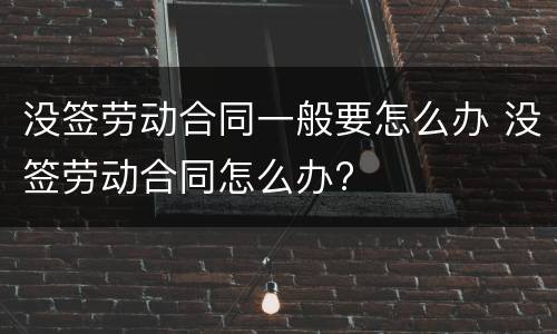 没签劳动合同一般要怎么办 没签劳动合同怎么办?