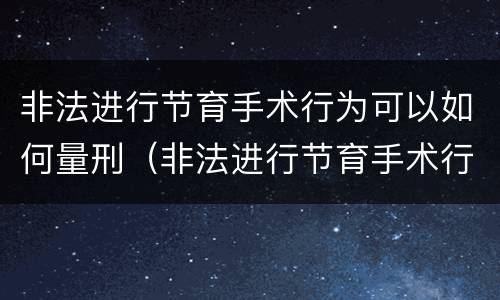 非法进行节育手术行为可以如何量刑（非法进行节育手术行为可以如何量刑）