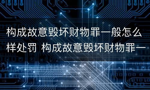 构成故意毁坏财物罪一般怎么样处罚 构成故意毁坏财物罪一般怎么样处罚呢