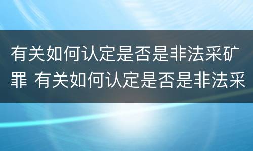 有关如何认定是否是非法采矿罪 有关如何认定是否是非法采矿罪的规定